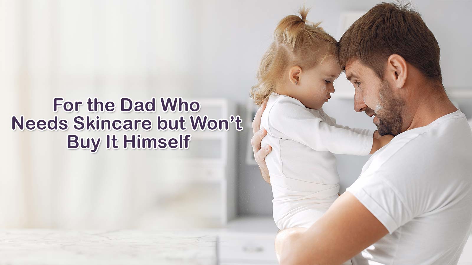 For the Dad Who Needs Skincare but Won’t Buy It Himself